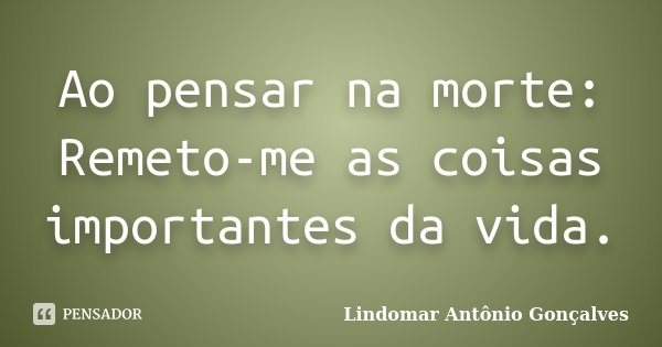 Ao pensar na morte: Remeto-me as coisas importantes da vida.... Frase de Lindomar Antônio Gonçalves.