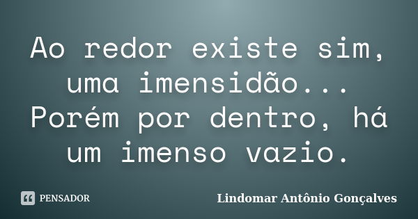 Ao redor existe sim, uma imensidão... Porém por dentro, há um imenso vazio.... Frase de Lindomar Antônio Gonçalves.