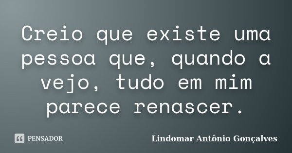 Creio que existe uma pessoa que, quando a vejo, tudo em mim parece renascer.... Frase de Lindomar Antônio Gonçalves.