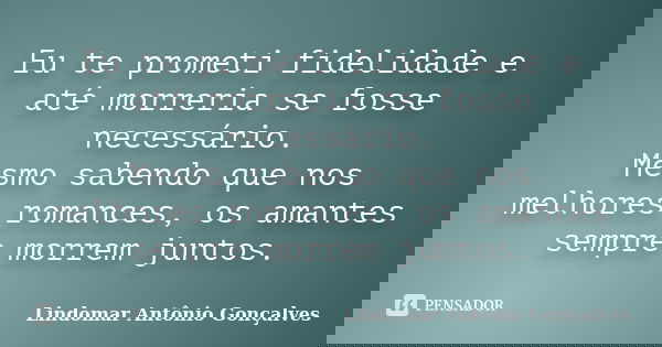 Eu te prometi fidelidade e até morreria se fosse necessário. Mesmo sabendo que nos melhores romances, os amantes sempre morrem juntos.... Frase de Lindomar Antônio Gonçalves.