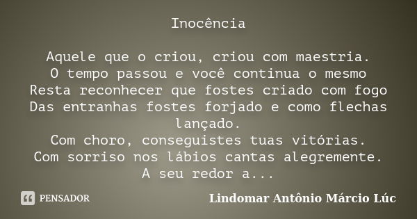 Inocência Aquele que o criou, criou com maestria. O tempo passou e você continua o mesmo Resta reconhecer que fostes criado com fogo Das entranhas fostes forjad... Frase de Lindomar Antônio Márcio Lúc.