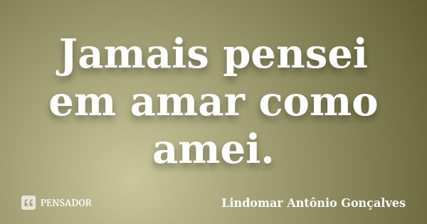 Jamais pensei em amar como amei.... Frase de Lindomar Antônio Gonçalves.