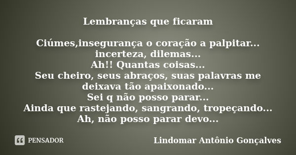 Lembranças que ficaram Ciúmes,insegurança o coração a palpitar... incerteza, dilemas... Ah!! Quantas coisas... Seu cheiro, seus abraços, suas palavras me deixav... Frase de Lindomar Antônio Gonçalves.