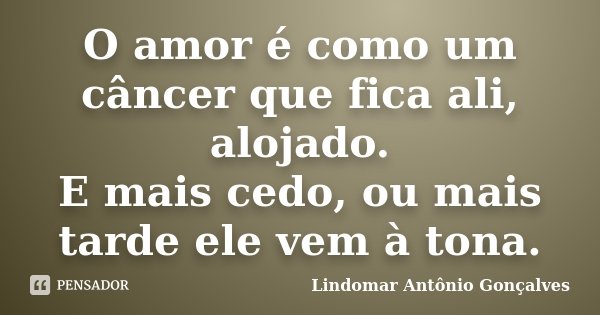 O amor é como um câncer que fica ali, alojado. E mais cedo, ou mais tarde ele vem à tona.... Frase de Lindomar Antônio Gonçalves.