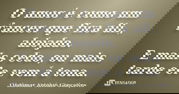 O amor é como um câncer que fica ali, alojado.
E mais cedo, ou mais tarde ele vem à tona.... Frase de Lindomar Antônio Gonçalves.