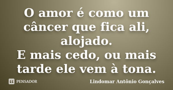 O amor é como um câncer que fica ali, alojado. E mais cedo, ou mais tarde ele vem à tona.... Frase de Lindomar Antônio Gonçalves.