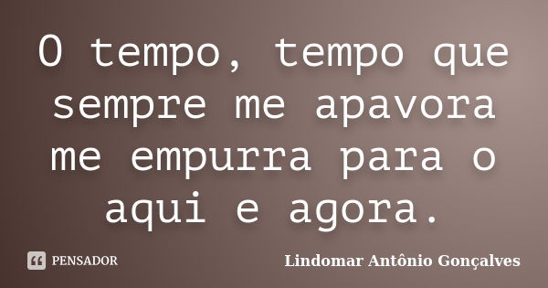 O tempo, tempo que sempre me apavora me empurra para o aqui e agora.... Frase de Lindomar Antônio Gonçalves.