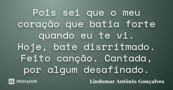 Pois sei que o meu coração que batia forte quando eu te vi. Hoje, bate disrritmado. Feito canção. Cantada, por algum desafinado.... Frase de Lindomar Antônio Gonçalves.