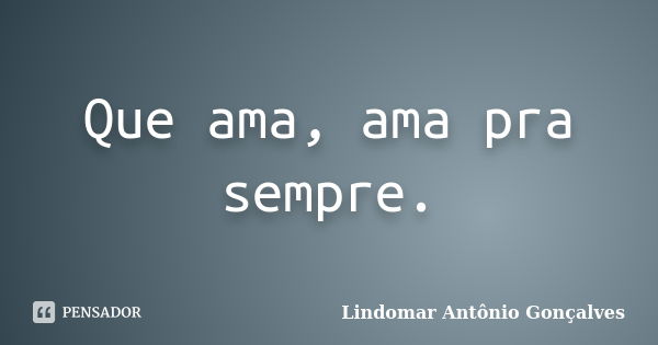 Que ama, ama pra sempre.... Frase de Lindomar Antônio Gonçalves.