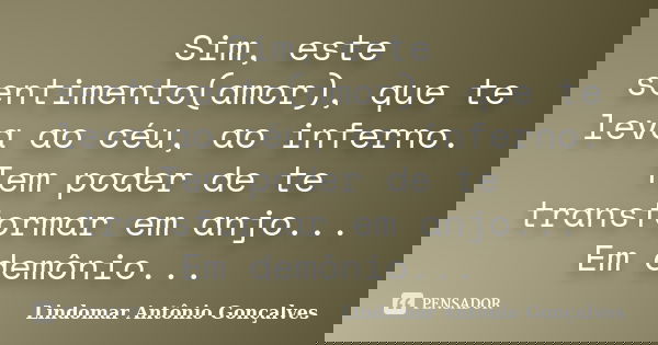 Sim, este sentimento(amor), que te leva ao céu, ao inferno. Tem poder de te transformar em anjo... Em demônio...... Frase de Lindomar Antônio Gonçalves.