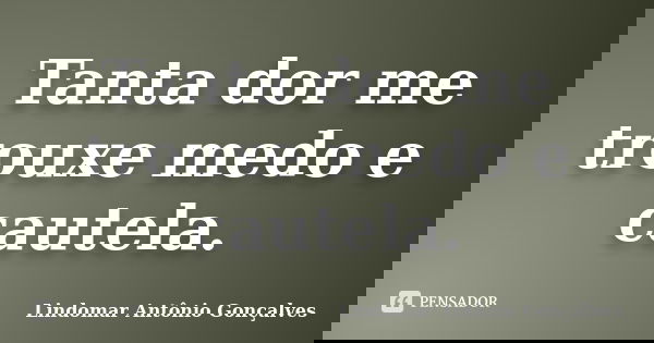 Tanta dor me trouxe medo e cautela.... Frase de Lindomar Antônio Gonçalves.