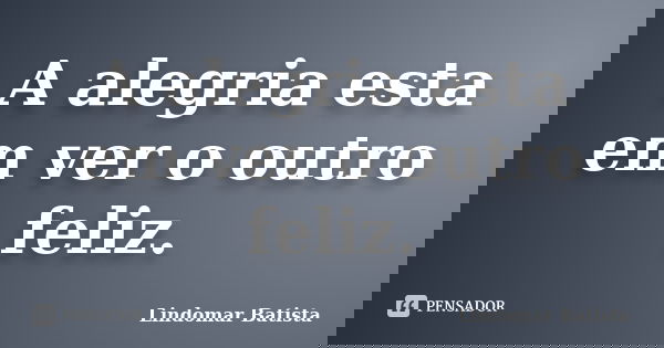 A alegria esta em ver o outro feliz.... Frase de Lindomar Batista.