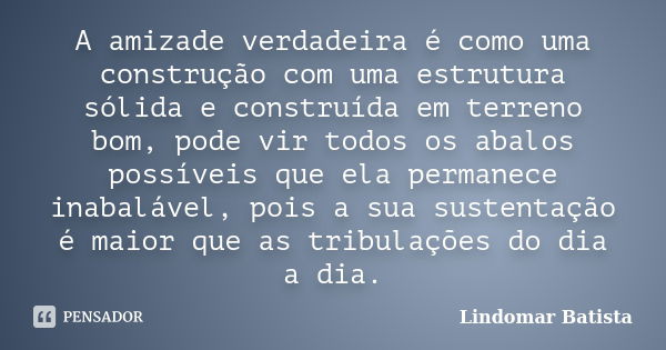 A amizade verdadeira é como uma construção com uma estrutura sólida e construída em terreno bom, pode vir todos os abalos possíveis que ela permanece inabalável... Frase de Lindomar Batista.