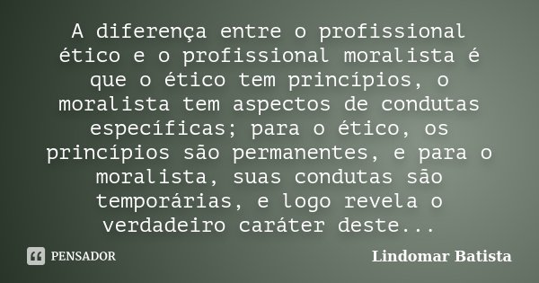 A diferença entre o profissional ético e o profissional moralista é que o ético tem princípios, o moralista tem aspectos de condutas específicas; para o ético, ... Frase de Lindomar Batista.