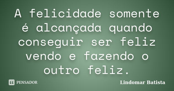 A felicidade somente é alcançada quando conseguir ser feliz vendo e fazendo o outro feliz.... Frase de Lindomar Batista.