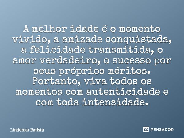 A melhor idade é o momento vivido, a amizade conquistada, a felicidade transmitida, o amor verdadeiro, o sucesso por seus próprios méritos. Portanto, viva todos... Frase de Lindomar Batista.