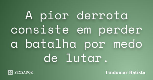 A pior derrota consiste em perder a batalha por medo de lutar.... Frase de Lindomar Batista.