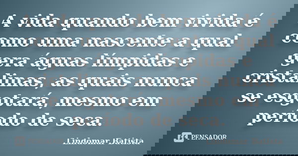 A vida quando bem vivida é como uma nascente a qual gera águas límpidas e cristalinas, as quais nunca se esgotará, mesmo em período de seca.... Frase de Lindomar Batista.