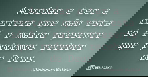 Acordar e ter a certeza que não esta só é o maior presente que podemos receber de Deus.... Frase de Lindomar Batista.