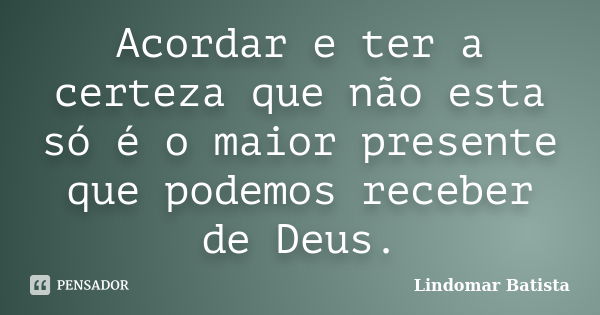 Acordar e ter a certeza que não esta só é o maior presente que podemos receber de Deus.... Frase de Lindomar Batista.