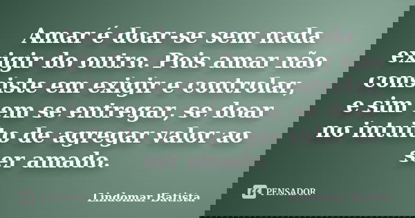 Amar é doar-se sem nada exigir do outro. Pois amar não consiste em exigir e controlar, e sim em se entregar, se doar no intuito de agregar valor ao ser amado.... Frase de Lindomar Batista.