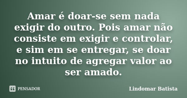 Amar é doar-se sem nada exigir do outro. Pois amar não consiste em exigir e controlar, e sim em se entregar, se doar no intuito de agregar valor ao ser amado.... Frase de Lindomar Batista.