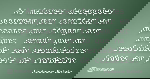 As maiores decepções ocorrem por confiar em pessoas que fingem ser amigos, sendo que na realidade são verdadeiros lobos em pele de cordeiro.... Frase de Lindomar Batista.