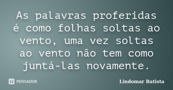 As palavras proferidas é como folhas soltas ao vento, uma vez soltas ao vento não tem como juntá-las novamente.... Frase de Lindomar Batista.