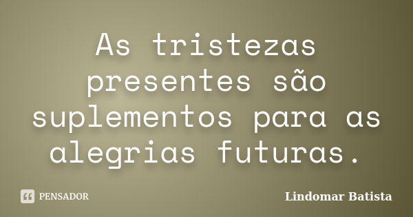 As tristezas presentes são suplementos para as alegrias futuras.... Frase de Lindomar Batista.