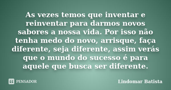 As vezes temos que inventar e reinventar para darmos novos sabores a nossa vida. Por isso não tenha medo do novo, arrisque, faça diferente, seja diferente, assi... Frase de Lindomar Batista.