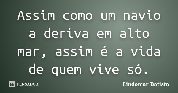 Assim como um navio a deriva em alto mar, assim é a vida de quem vive só.... Frase de Lindomar Batista.