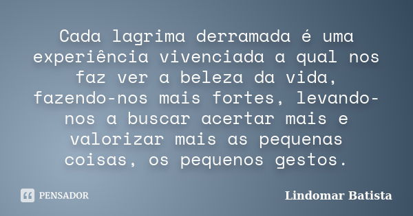 Cada lagrima derramada é uma experiência vivenciada a qual nos faz ver a beleza da vida, fazendo-nos mais fortes, levando-nos a buscar acertar mais e valorizar ... Frase de Lindomar Batista.