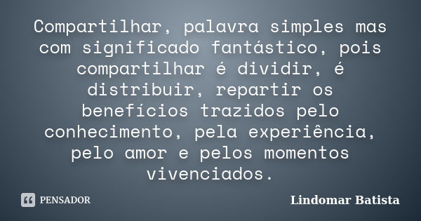 Compartilhar, palavra simples mas com significado fantástico, pois compartilhar é dividir, é distribuir, repartir os benefícios trazidos pelo conhecimento, pela... Frase de Lindomar Batista.