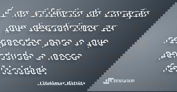 É no silêncio do coração que descobrimos as respostas para o que perturba a nossa felicidade.... Frase de Lindomar Batista.