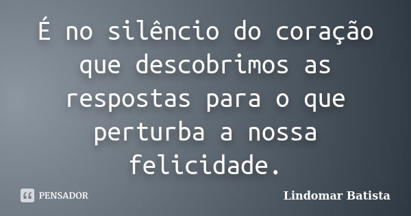 É no silêncio do coração que descobrimos as respostas para o que perturba a nossa felicidade.... Frase de Lindomar Batista.