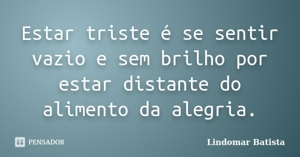 Estar triste é se sentir vazio e sem brilho por estar distante do alimento da alegria.... Frase de Lindomar Batista.