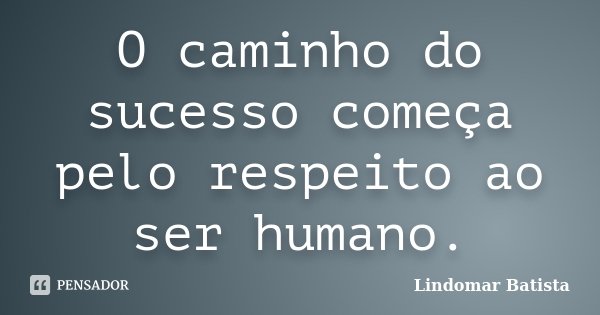 O caminho do sucesso começa pelo respeito ao ser humano.... Frase de Lindomar Batista.