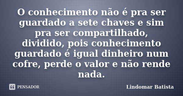 O conhecimento não é pra ser guardado a sete chaves e sim pra ser compartilhado, dividido, pois conhecimento guardado é igual dinheiro num cofre, perde o valor ... Frase de Lindomar Batista.