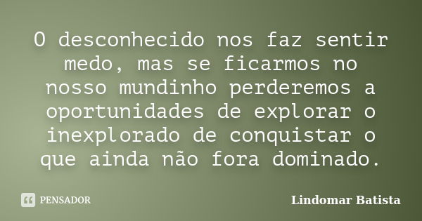 O desconhecido nos faz sentir medo, mas se ficarmos no nosso mundinho perderemos a oportunidades de explorar o inexplorado de conquistar o que ainda não fora do... Frase de Lindomar Batista.