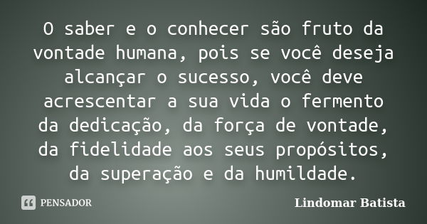 O saber e o conhecer são fruto da vontade humana, pois se você deseja alcançar o sucesso, você deve acrescentar a sua vida o fermento da dedicação, da força de ... Frase de Lindomar Batista.