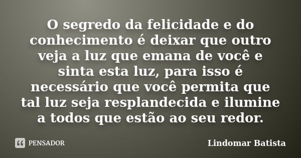 O segredo da felicidade e do conhecimento é deixar que outro veja a luz que emana de você e sinta esta luz, para isso é necessário que você permita que tal luz ... Frase de Lindomar Batista.