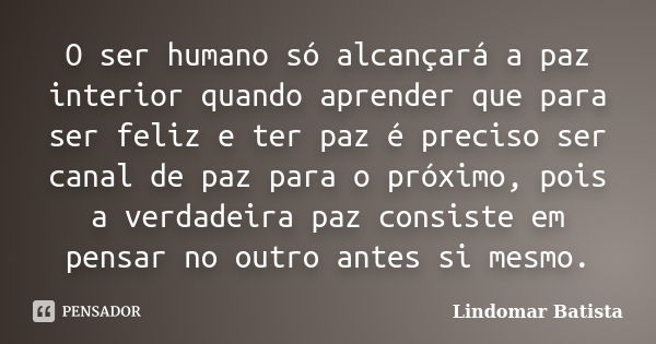 O ser humano só alcançará a paz interior quando aprender que para ser feliz e ter paz é preciso ser canal de paz para o próximo, pois a verdadeira paz consiste ... Frase de Lindomar Batista.