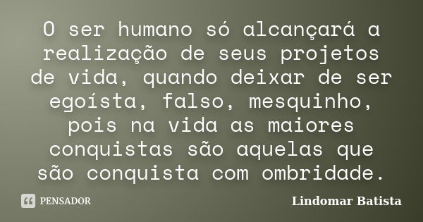 O ser humano só alcançará a realização de seus projetos de vida, quando deixar de ser egoísta, falso, mesquinho, pois na vida as maiores conquistas são aquelas ... Frase de Lindomar Batista.