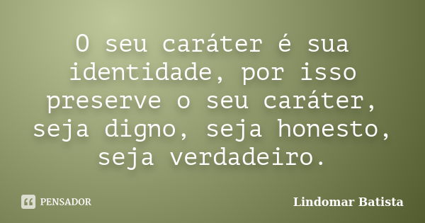 O seu caráter é sua identidade, por isso preserve o seu caráter, seja digno, seja honesto, seja verdadeiro.... Frase de Lindomar Batista.