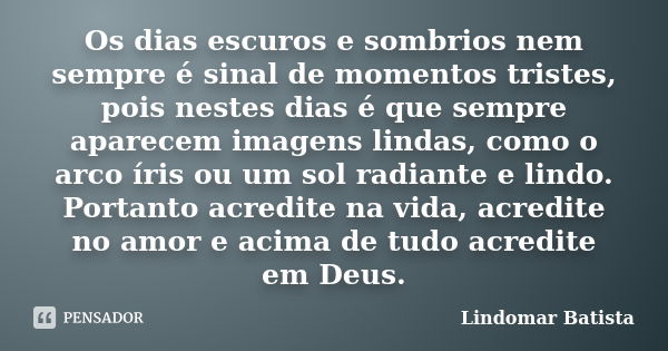 Os dias escuros e sombrios nem sempre é sinal de momentos tristes, pois nestes dias é que sempre aparecem imagens lindas, como o arco íris ou um sol radiante e ... Frase de Lindomar Batista.