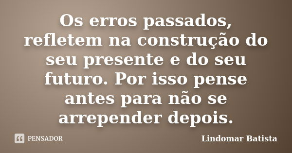 Os erros passados, refletem na construção do seu presente e do seu futuro. Por isso pense antes para não se arrepender depois.... Frase de Lindomar Batista.