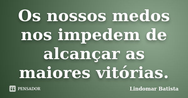 Os nossos medos nos impedem de alcançar as maiores vitórias.... Frase de Lindomar Batista.