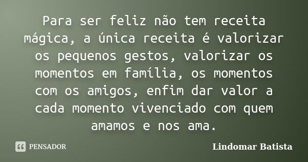 Para ser feliz não tem receita mágica, a única receita é valorizar os pequenos gestos, valorizar os momentos em família, os momentos com os amigos, enfim dar va... Frase de Lindomar Batista.