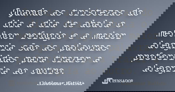 Quando as tristezas do dia a dia te abala o melhor refugio e a maior alegria são as palavras proferidas para trazer a alegria ao outro.... Frase de Lindomar Batista.