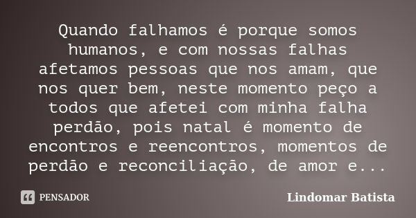 Quando falhamos é porque somos humanos, e com nossas falhas afetamos pessoas que nos amam, que nos quer bem, neste momento peço a todos que afetei com minha fal... Frase de Lindomar Batista.